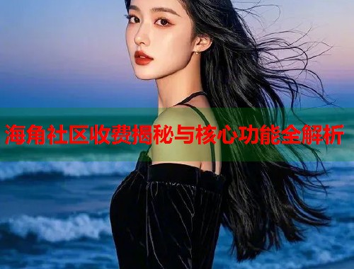 海角社区收费揭秘与核心功能全解析
