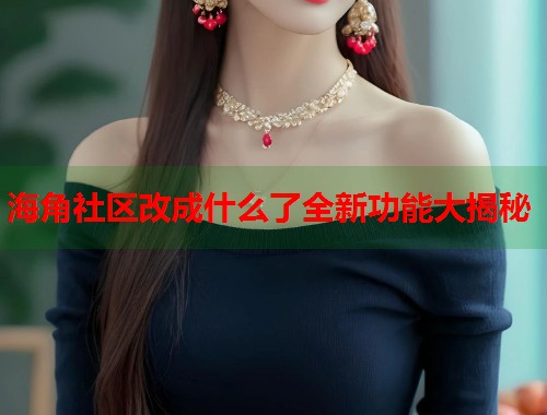 海角社区改成什么了全新功能大揭秘