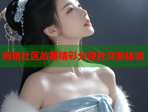 海角社区故事精彩分享社交新体验