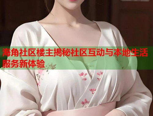 海角社区楼主揭秘社区互动与本地生活服务新体验