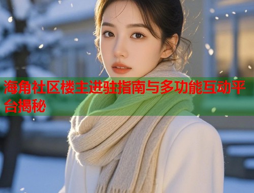海角社区楼主进驻指南与多功能互动平台揭秘