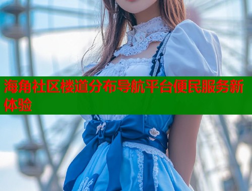海角社区楼道分布导航平台便民服务新体验