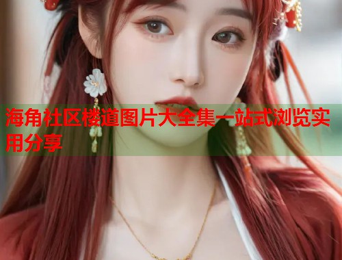 海角社区楼道图片大全集一站式浏览实用分享