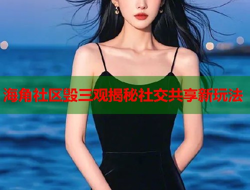 海角社区毁三观揭秘社交共享新玩法