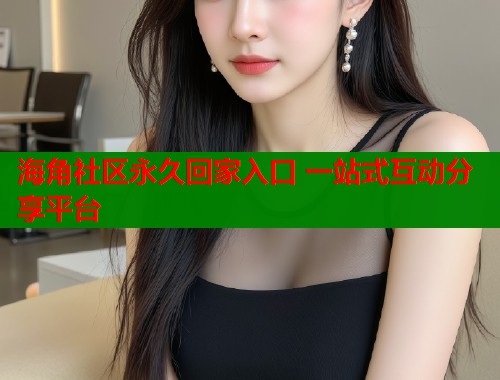 海角社区永久回家入口 一站式互动分享平台