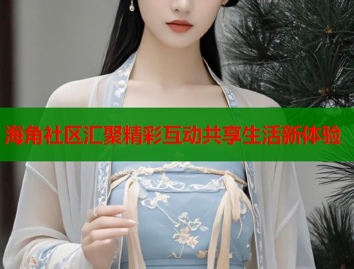 海角社区汇聚精彩互动共享生活新体验