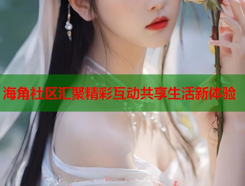 海角社区汇聚精彩互动共享生活新体验