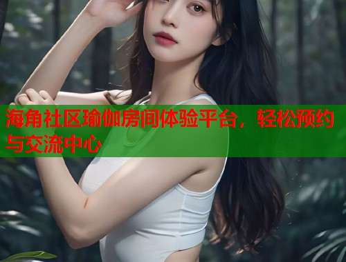 海角社区瑜伽房间体验平台，轻松预约与交流中心