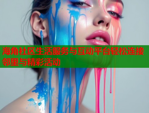 海角社区生活服务与互动平台轻松连接邻里与精彩活动