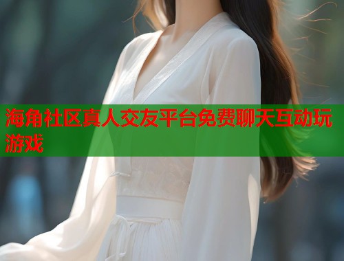 海角社区真人交友平台免费聊天互动玩游戏