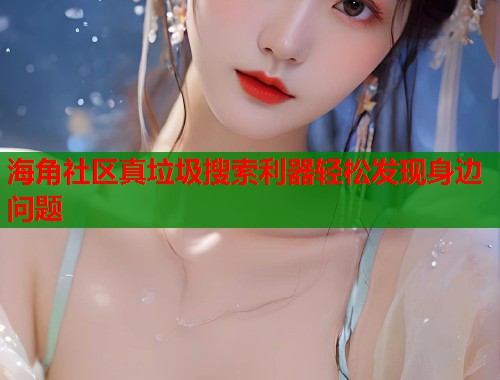 海角社区真垃圾搜索利器轻松发现身边问题