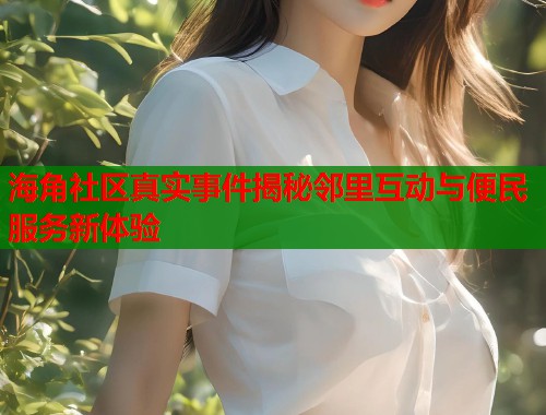 海角社区真实事件揭秘邻里互动与便民服务新体验