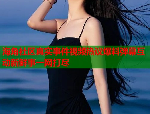 海角社区真实事件视频热议爆料弹幕互动新鲜事一网打尽