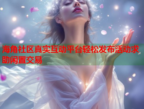 海角社区真实互动平台轻松发布活动求助闲置交易