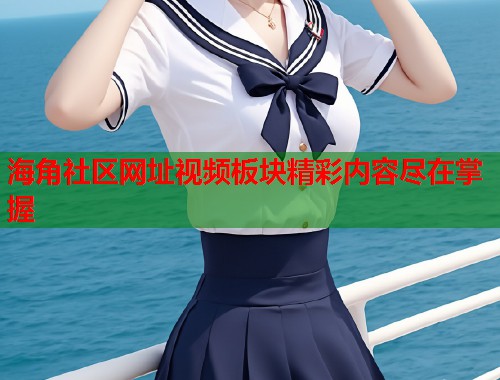 海角社区网址视频板块精彩内容尽在掌握
