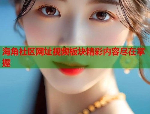 海角社区网址视频板块精彩内容尽在掌握