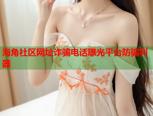 海角社区网址诈骗电话曝光平台防骗利器