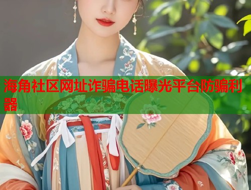 海角社区网址诈骗电话曝光平台防骗利器