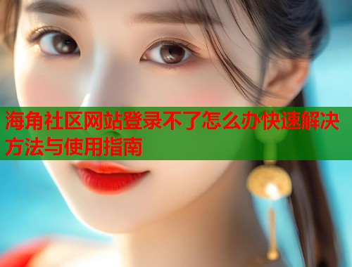 海角社区网站登录不了怎么办快速解决方法与使用指南