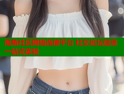 海角社区网络连接平台 社交论坛信息一站式体验