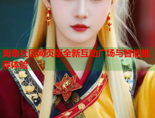 海角社区网页版全新互动广场与智能推荐体验