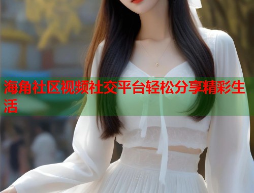 海角社区视频社交平台轻松分享精彩生活