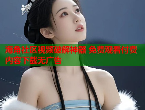 海角社区视频破解神器 免费观看付费内容下载无广告