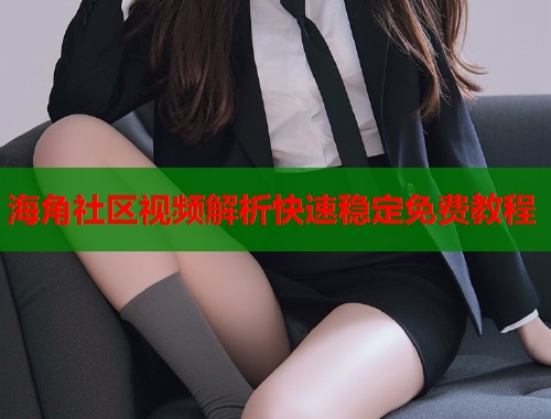 海角社区视频解析快速稳定免费教程