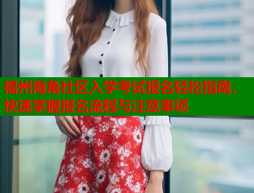 福州海角社区入学考试报名轻松指南，快速掌握报名流程与注意事项