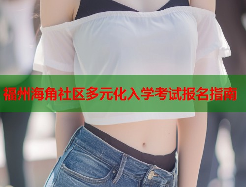 福州海角社区多元化入学考试报名指南