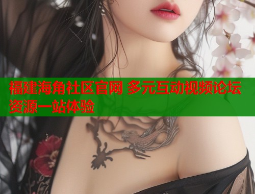福建海角社区官网 多元互动视频论坛资源一站体验
