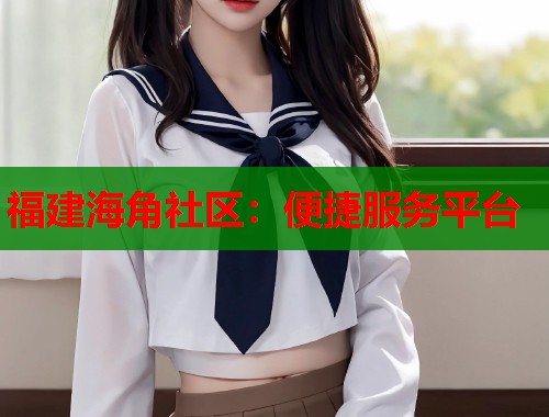 福建海角社区：便捷服务平台