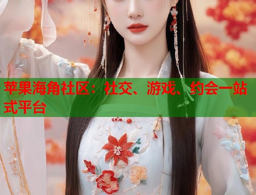 苹果海角社区：社交、游戏、约会一站式平台