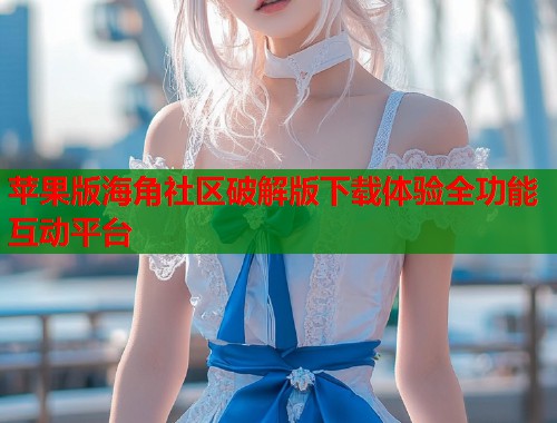 苹果版海角社区破解版下载体验全功能互动平台