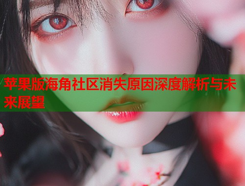 苹果版海角社区消失原因深度解析与未来展望