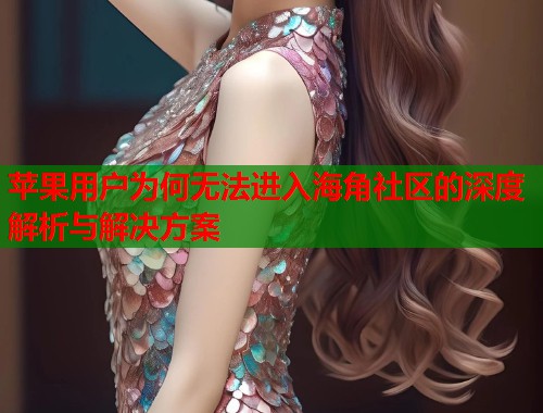 苹果用户为何无法进入海角社区的深度解析与解决方案