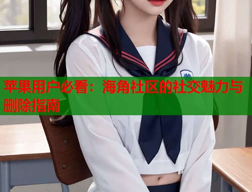 苹果用户必看：海角社区的社交魅力与删除指南