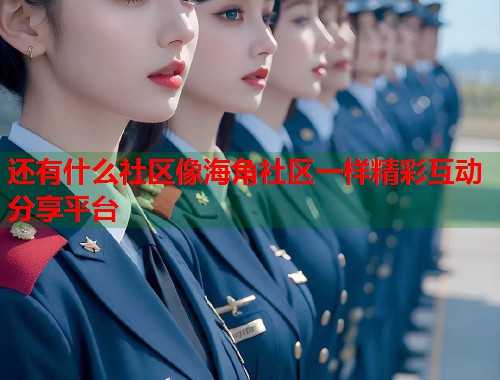 还有什么社区像海角社区一样精彩互动分享平台