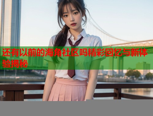 还有以前的海角社区吗精彩回忆与新体验揭秘