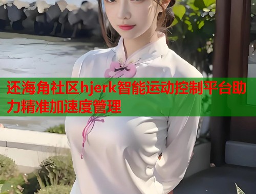 还海角社区hjerk智能运动控制平台助力精准加速度管理