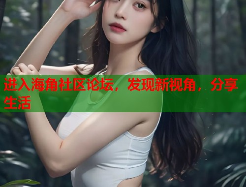 进入海角社区论坛，发现新视角，分享生活